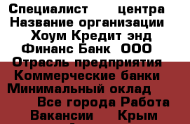 Специалист Call-центра › Название организации ­ Хоум Кредит энд Финанс Банк, ООО › Отрасль предприятия ­ Коммерческие банки › Минимальный оклад ­ 25 000 - Все города Работа » Вакансии   . Крым,Алупка